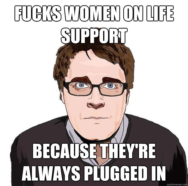 Fucks women on life support because they're always plugged in  Always Online Adam Orth