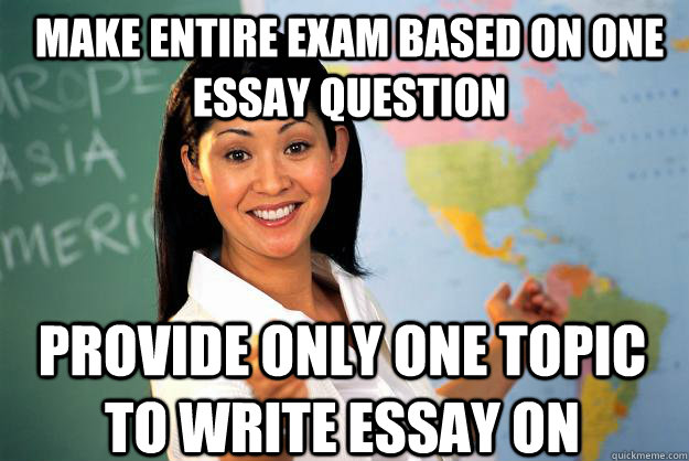 Make entire exam based on one essay question Provide only one topic to write essay on - Make entire exam based on one essay question Provide only one topic to write essay on  Unhelpful High School Teacher