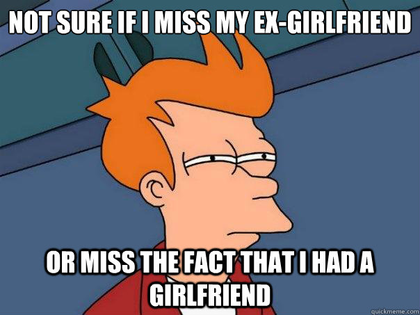 Not sure if i miss my ex-girlfriend  or miss the fact that i had a girlfriend - Not sure if i miss my ex-girlfriend  or miss the fact that i had a girlfriend  Futurama Fry