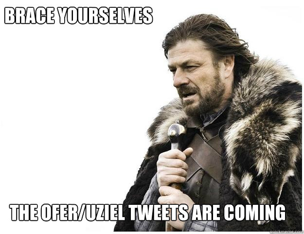 Brace yourselves
 the ofer/uziel tweets are coming  Imminent Ned