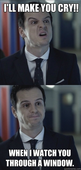 I'll make you cry!! When I watch you through a window.    Misleading Moriarty