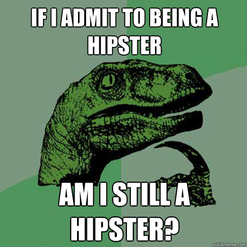 If i admit to being a hipster am i still a hipster?  Philosoraptor