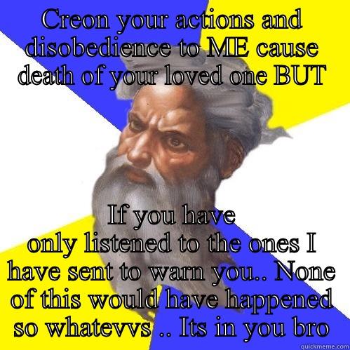 CREON YOUR ACTIONS AND DISOBEDIENCE TO ME CAUSE DEATH OF YOUR LOVED ONE BUT IF YOU HAVE ONLY LISTENED TO THE ONES I HAVE SENT TO WARN YOU.. NONE OF THIS WOULD HAVE HAPPENED SO WHATEVVS .. ITS IN YOU BRO Advice God