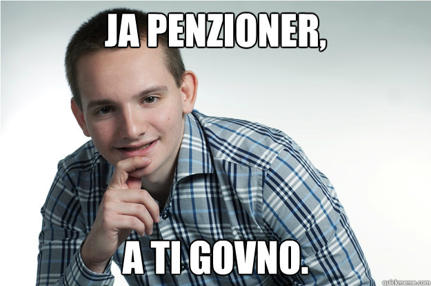 ja penzioner, a ti govno.  