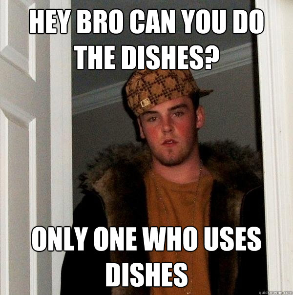 Hey bro can you do the dishes? Only one who uses dishes - Hey bro can you do the dishes? Only one who uses dishes  Scumbag Steve