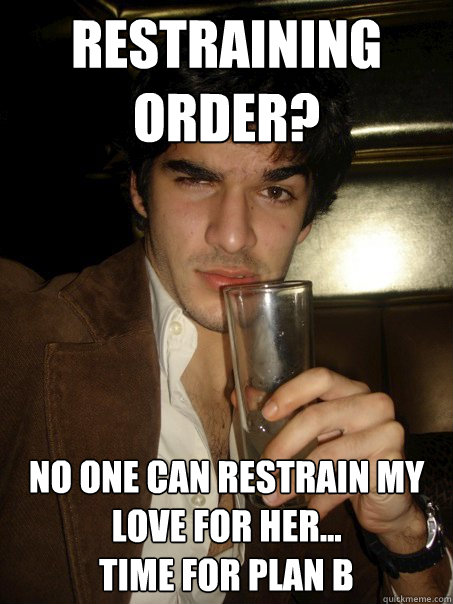 Restraining Order? No one can restrain my love for her...
time for plan B  - Restraining Order? No one can restrain my love for her...
time for plan B   Delusional Dave