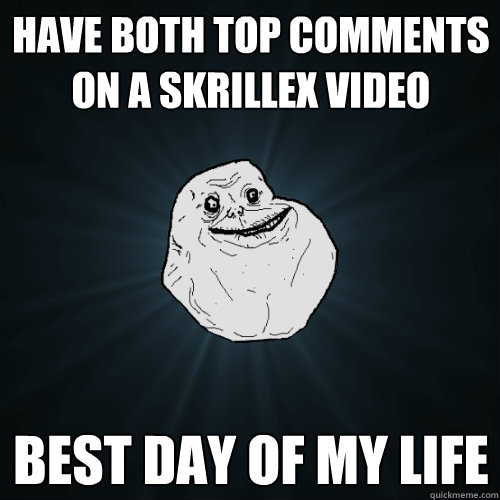 have both top comments on a skrillex video best day of my life   Forever Alone