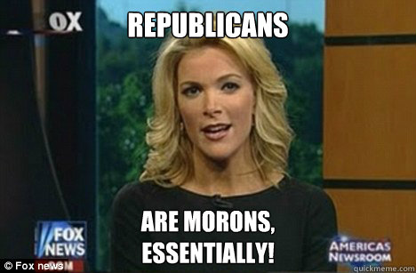 Republicans Are morons,
Essentially!  Megyn Kelly