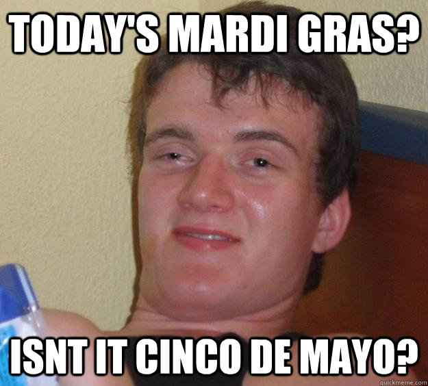 Today's MArdi gras? isnt it cinco de mayo?  10 Guy