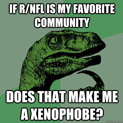 If r/NFL is my favorite community does that make me a xenophobe?  Philosoraptor