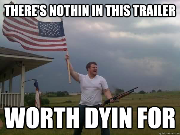 there's nothin in this trailer worth dyin for  Overly Patriotic American