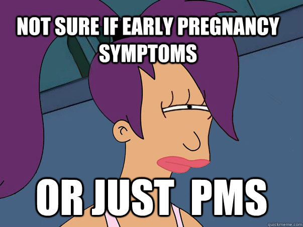 Not sure if early pregnancy symptoms  or just  PMS   Leela Futurama