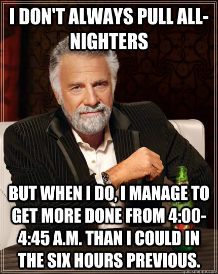 I don't always pull all-nighters but when I do, I manage to get more done from 4:00-4:45 a.m. than I could in the six hours previous.  The Most Interesting Man In The World