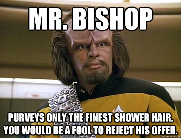 Mr. bishop purveys only the finest shower hair. you would be a fool to reject his offer.  Worf Delicious