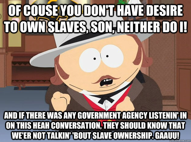 Of couse you don't have desire to own slaves, son, neither do I! And if there was any government agency listenin' in on this heah conversation, they should know that we'er not talkin' 'bout slave ownership. Gaauu!  