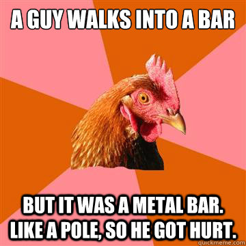 A guy walks into a bar But it was a metal bar. like a pole, so he got hurt.  Anti-Joke Chicken