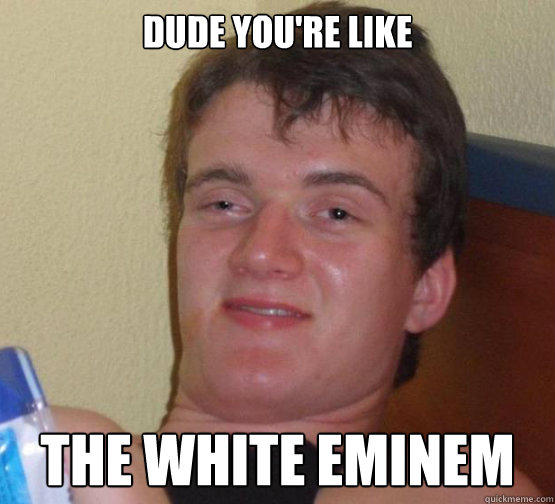 dude you're like the white eminem  Stoner Stanley