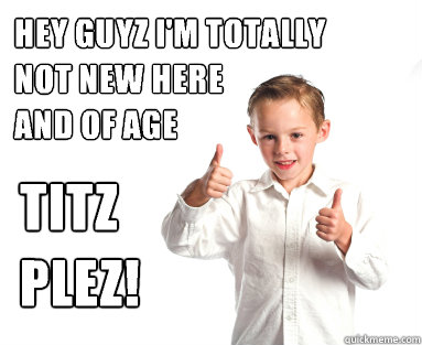 HEY GUYZ I'M TOTALLY
NOT NEW HERE
AND OF AGE TITZ PLEZ!  Thumbs up kid