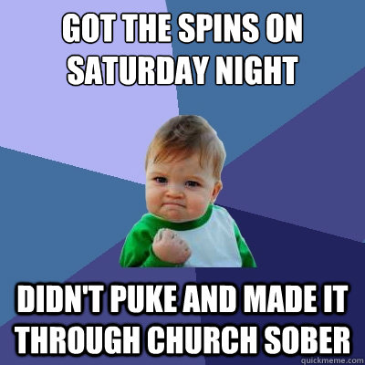 got the spins on saturday night didn't puke and made it through church sober  Success Kid