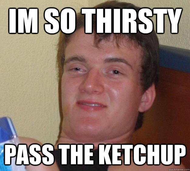 Im so thirsty Pass the ketchup  10 Guy