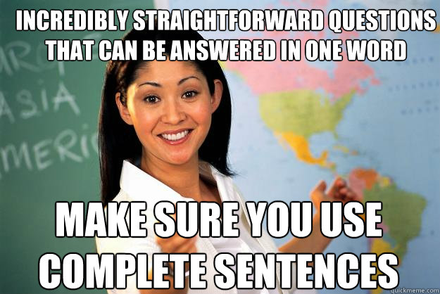 incredibly straightforward questions that can be answered in one word make sure you use complete sentences  Unhelpful High School Teacher