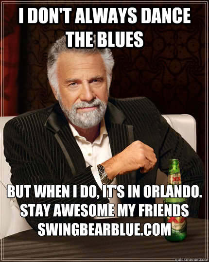 I don't always dance the blues but when I do, it's in Orlando.
stay awesome my friends
swingbearblue.com  The Most Interesting Man In The World