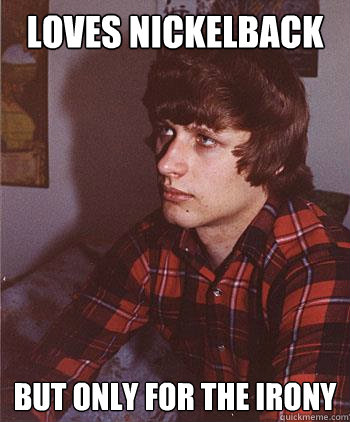 Loves Nickelback But only for the irony  Hipster Harper