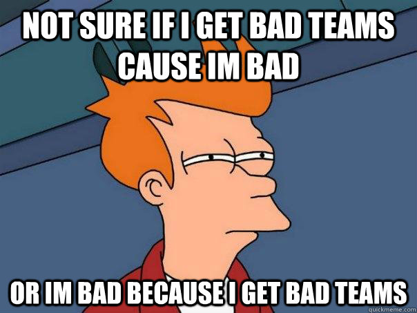 not sure if i get bad teams cause im bad or im bad because i get bad teams  Futurama Fry