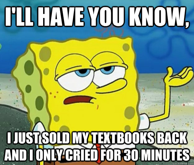 I'll have you know,  I just sold my textbooks back and i only cried for 30 minutes - I'll have you know,  I just sold my textbooks back and i only cried for 30 minutes  Tough Spongebob