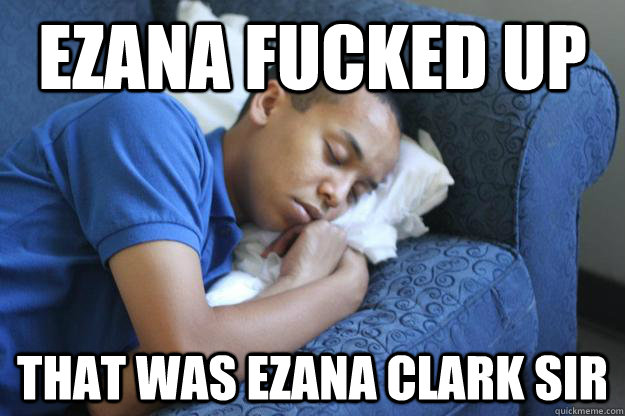 Ezana fucked up that was ezana clark sir  