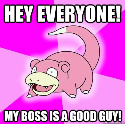 Hey everyone! my boss is a good guy!  Slowpoke