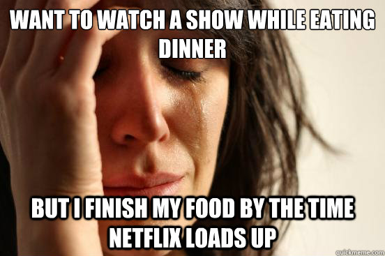 want to watch a show while eating dinner but i finish my food by the time netflix loads up - want to watch a show while eating dinner but i finish my food by the time netflix loads up  First World Problems