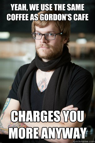 yeah, we use the same coffee as gordon's cafe charges you more anyway  Hipster Barista