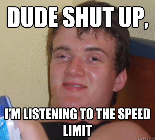 Dude shut up, I'm listening to the speed limit  10 Guy