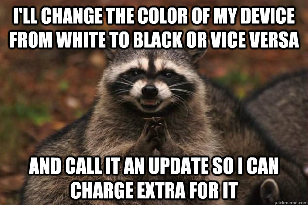 I'll change the color of my device from white to black or vice versa and call it an update so I can charge extra for it - I'll change the color of my device from white to black or vice versa and call it an update so I can charge extra for it  Evil Plotting Raccoon