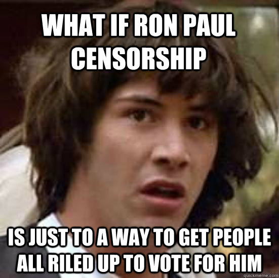 What if Ron Paul censorship is just to a way to get people all riled up to vote for him  conspiracy keanu