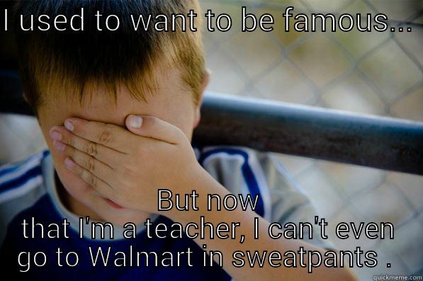 I USED TO WANT TO BE FAMOUS...  BUT NOW THAT I'M A TEACHER, I CAN'T EVEN GO TO WALMART IN SWEATPANTS.  Confession kid