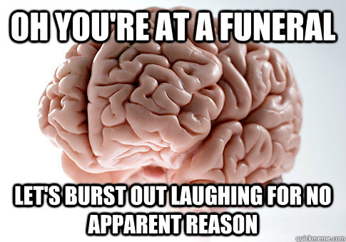 Oh you're at a funeral Let's burst out laughing for no apparent reason  Scumbag Brain