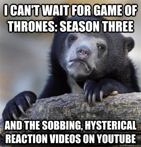 I can't wait for Game Of Thrones: Season Three and the sobbing, hysterical reaction videos on youtube  Confession Bear