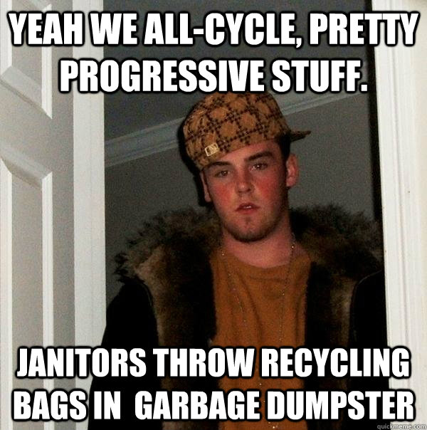 Yeah we all-cycle, pretty progressive stuff. Janitors throw recycling bags in  garbage dumpster  Scumbag Steve