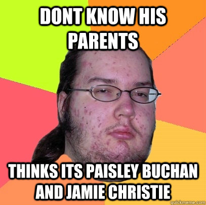 dont know his parents thinks its paisley buchan and jamie christie - dont know his parents thinks its paisley buchan and jamie christie  Butthurt Dweller