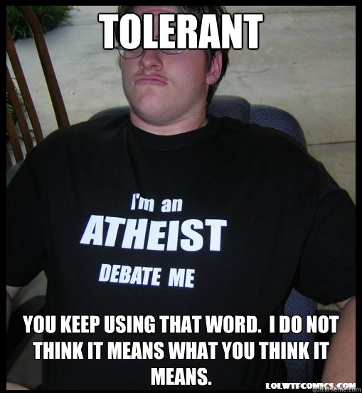 TOLERANT You keep using that word.  I do not think it means what you think it means. - TOLERANT You keep using that word.  I do not think it means what you think it means.  Scumbag Atheist