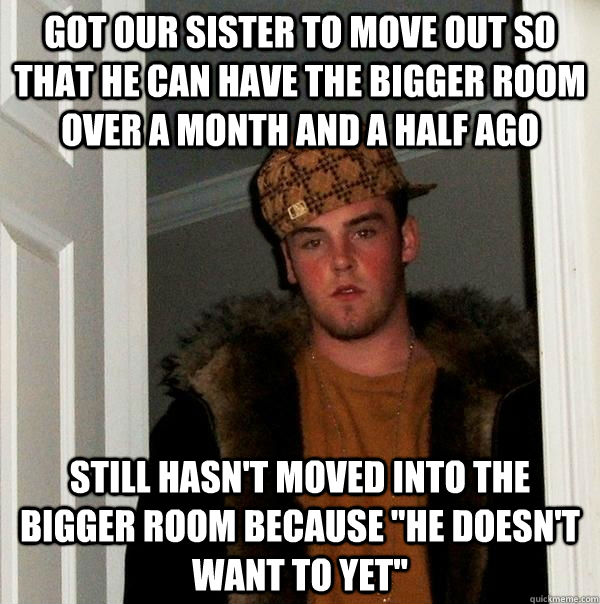 Got our sister to move out so that he can have the bigger room over a month and a half ago still hasn't moved into the bigger room because 