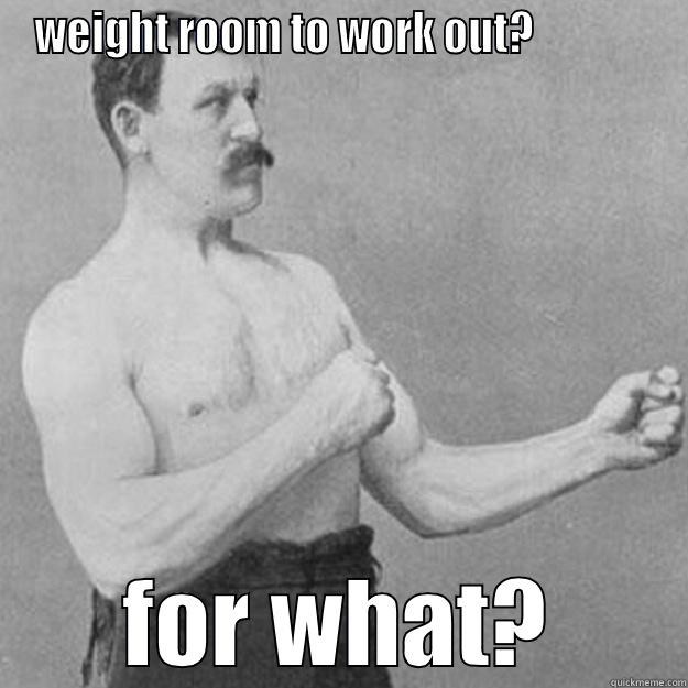 WEIGHT ROOM TO WORK OUT?               FOR WHAT? overly manly man