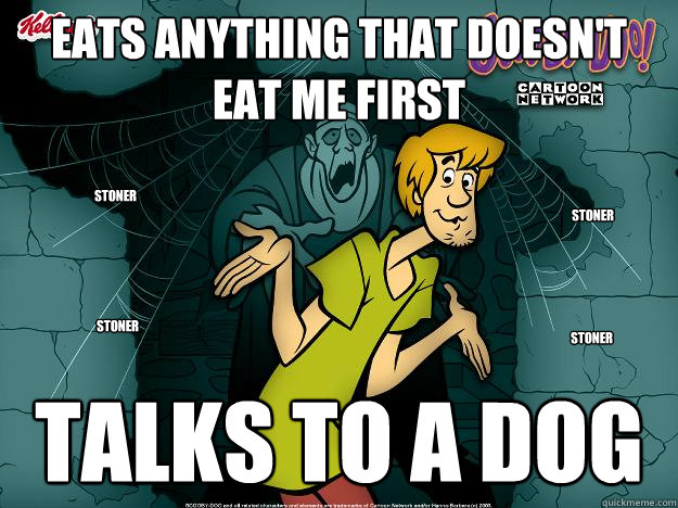 eats anything that doesn't eat me first Talks to a dog sTONER STONER sTONER STONER  Irrational Shaggy