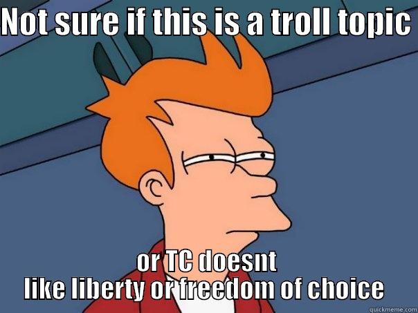 NOT SURE IF THIS IS A TROLL TOPIC  OR TC DOESNT LIKE LIBERTY OR FREEDOM OF CHOICE  Futurama Fry