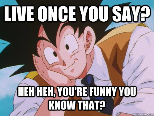 Live once you say? heh heh, you're funny you know that?  Condescending Goku