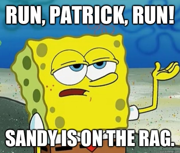 Run, Patrick, run! Sandy is on the rag.  Tough Spongebob