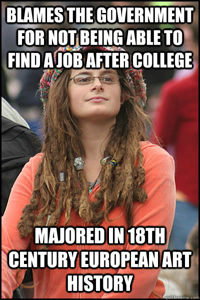 blames the government for not being able to find a job after college majored in 18th century European art history  College Liberal