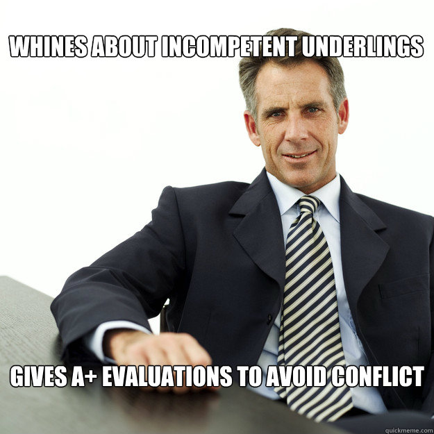 whines about incompetent underlings gives A+ evaluations to avoid conflict  